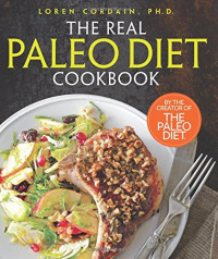 Loren Cordain PH.D — The Real Paleo Diet Cookbook: 250 All-New Recipes from the Paleo Expert