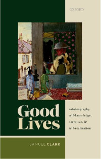 Samuel Clark — Good Lives: Autobiography, Self-Knowledge, Narrative, and Self-Realization