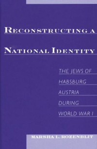 Marsha L. Rozenblit — Reconstructing a National Identity: The Jews of Habsburg Austria during World War I (Studies in Jewish History)