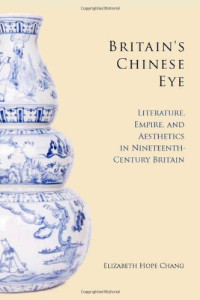 Elizabeth Chang — Britain's Chinese Eye: Literature, Empire, and Aesthetics in Nineteenth-Century Britain