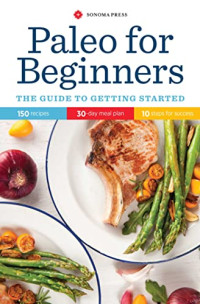 Press, Sonoma — Paleo for beginners: the guide to getting started: 150 recipes, 30-day meal plan, 10 steps for success