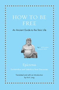 Epictetus — How to Be Free: An Ancient Guide to the Stoic Life (Ancient Wisdom for Modern Readers)