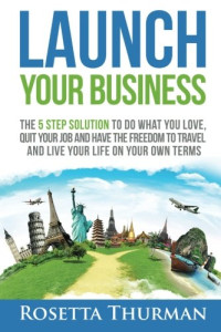 Rosetta Thurman — Launch Your Business: The 5 Step Solution to Do What You Love, Quit Your Job and Have the Freedom to Travel and Live Life on Your Own Terms