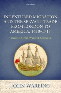Wareing, John — Indentured migration and the servant trade from London to America, 1618-1718 : 'There is great want of servants'