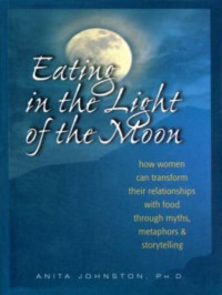 Anita Johnston — Eating in the Light of the Moon: How Women Can Transform Their Relationships with Food Through Myth, Metaphors & Storytelling