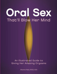 Shanna Katz — Oral Sex That'll Blow Her Mind: An Illustrated Guide to Giving Her Amazing Orgasms