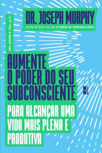 Joseph Murphy — Aumente o poder do seu subconsciente para alcançar uma vida plena e produtiva