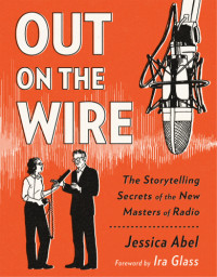 Abel, Jessica — Out on the wire: the storytelling secrets of the new masters of radio