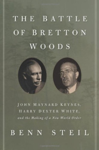 Benn Steil — The Battle of Bretton Woods: John Maynard Keynes, Harry Dexter White, and the Making of a New World Order