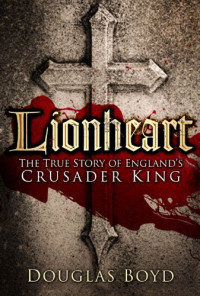Douglas Boyd — Lionheart - The True Story of England's Crusader King (2014)