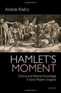 András Kiséry — Hamlet's Moment: Drama and Political Knowledge in Early Modern England