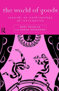 Mary Douglas, Baron Isherwood — The World of Goods: Towards an Anthropology of Consumption