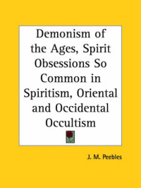 J. M. Peebles — Demonism of the Ages, Spirit Obsessions So Common in Spiritism, Oriental and Occidental Occultism