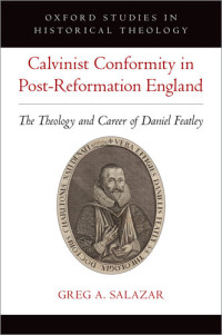 Greg A Salazar — Calvinist Conformity in Post-Reformation England: The Theology and Career of Daniel Featley (Oxford Studies in Historical Theology)