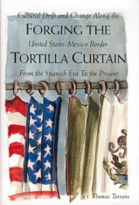 Thomas Torrans — Forging the Tortilla Curtain: Cultural Drift and Change Along the United States-Mexico Border from the Spanish Era to the Present