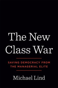 Michael Lind — The New Class War: Saving Democracy from the Managerial Elite
