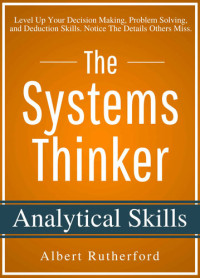 Rutherford, Albert — The Systems Thinker - Analytical Skills: Level Up Your Decision Making, Problem Solving, and Deduction Skills. Notice The Details Others Miss