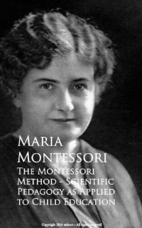 Maria Montessori — The Montessori Method - Scientific Pedagogy as Applied to Child Education