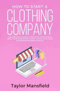 Taylor Mansfield — How to Start a Clothing Company: Learn Branding, Business, Outsourcing, Graphic Design, Fabric, Fashion Line Apparel, Shopify, Fashion, Social Media, and Instagram Marketing Strategy
