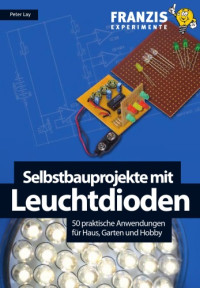 Peter Lay — Selbstbauprojekte mit Leuchtdioden: 50 praktische Anwendungen für Haus, Garten und Hobby