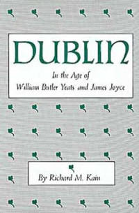 Richard Morgan Kain — Dublin in the Age of William Butler Yeats and James Joyce (1990) [Centers of Civilization]
