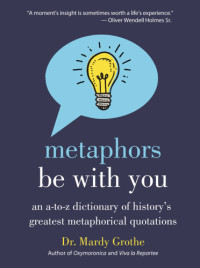 Mardy Grothe — Metaphors Be with You: An A to Z Dictionary of History's Greatest Metaphorical Quotations