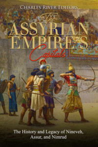 Charles River Editors — The Assyrian Empire’s Capitals: The History and Legacy of Nineveh, Assur, and Nimrud