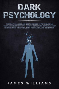 W. Williams, James — Dark Psychology: The Practical Uses and Best Defenses of Psychological Warfare in Everyday Life: How to Detect and Defend Against Manipulation, Deception, Dark Persuasion, and Covert NLP