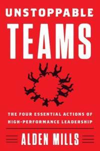 Alden Mills — Unstoppable Teams: The Four Essential Actions of High-Performance Leadership