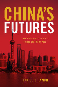 Daniel C. Lynch — China’s Futures: PRC Elites Debate Economics, Politics, and Foreign Policy