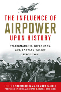 Robin Higham — The Influence of Airpower upon History: Statesmanship, Diplomacy, and Foreign Policy since 1903