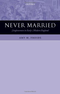 Amy M. Froide — Never Married: Singlewomen in Early Modern England
