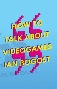 Ian Bogost — How to Talk about Videogames