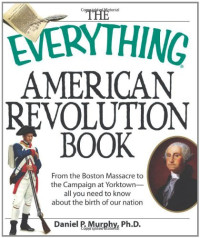 Daniel P. Murphy — The Everything American Revolution Book : From the Boston Massacre to the Campaign at Yorktown-all you need to know about the Birth of our Nation
