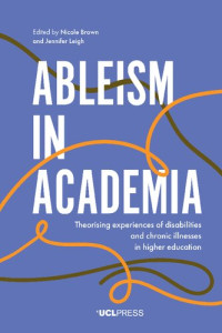 Nicole Brown; Jennifer Leigh — Ableism in Academia: Theorising Experiences of Disabilities and Chronic Illnesses in Higher Education