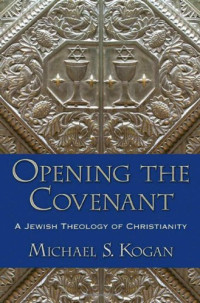 Michael S. Kogan — Opening the Covenant: A Jewish Theology of Christianity