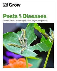 DK GROW — DK Grow: Pests & Diseases: Essential Know-how and Expert Advice for Gardening Success