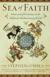 Stephen O'Shea — Sea of Faith: Islam and Christianity in the Medieval Mediterranean World