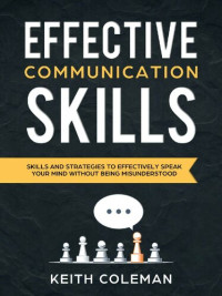 Keith Coleman — Effective Communication - Skills and Strategies to Effectively Speak Your Mind Without Being Misunderstood