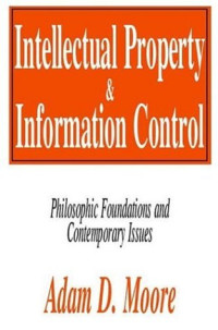 Adam Moore — Intellectual Property and Information Control: Philosophic Foundations and Contemporary Issues