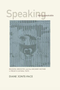 Diane Jonte-Pace — Speaking the Unspeakable: Religion, Misogyny, and the Uncanny Mother in Freud's Cultural Texts