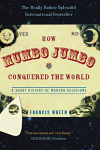 Francis Wheen — How Mumbo-Jumbo Conquered the World: A Short History of Modern Delusions