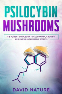 David Nature — Psilocybin Mushrooms: The Perfect Guidebook to Cultivation, Growing and Knowing the Magic Effects