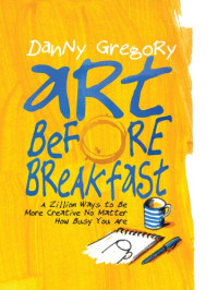 Danny Gregory — Art Before Breakfast: A Zillion Ways to be More Creative, No Matter How Busy You Are