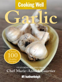 Anna Krusinski, Chris Dignes, Marie-Annick Courtier — Cooking well. Garlic : over 100 easy & delicious recipes