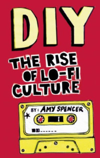 Amy Spencer — DIY: The Rise of Lo-Fi Culture