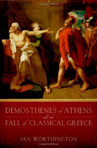 Ian Worthington — Demosthenes of Athens and the Fall of Classical Greece
