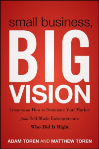 Matthew Toren, Adam Toren — Small Business, Big Vision: Lessons on How to Dominate Your Market from Self-Made Entrepreneurs Who Did it Right