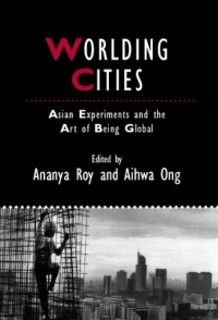 Ananya Roy, Aihwa Ong — Worlding Cities: Asian Experiments and the Art of Being Global (Studies in Urban and Social Change)