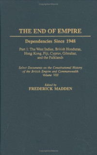 Frederick Madden — The End of Empire: Dependencies Since 1948, Part 1: The West Indies, British Honduras, Hong Kong, Fiji, Cyprus, Gibraltar, and the Falklands, Select Documents ... Volume VIII (Documents in Imperial History)